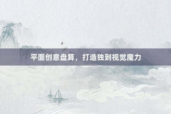 平面创意盘算，打造独到视觉魔力