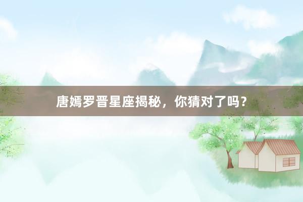 唐嫣罗晋星座揭秘，你猜对了吗？