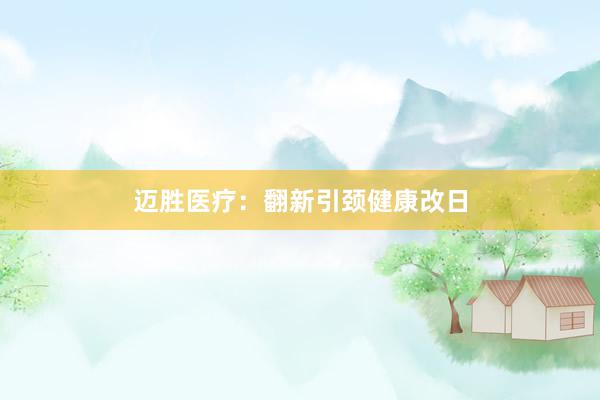 迈胜医疗：翻新引颈健康改日