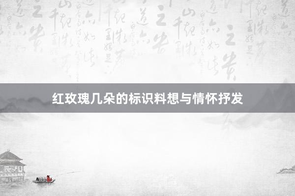 红玫瑰几朵的标识料想与情怀抒发
