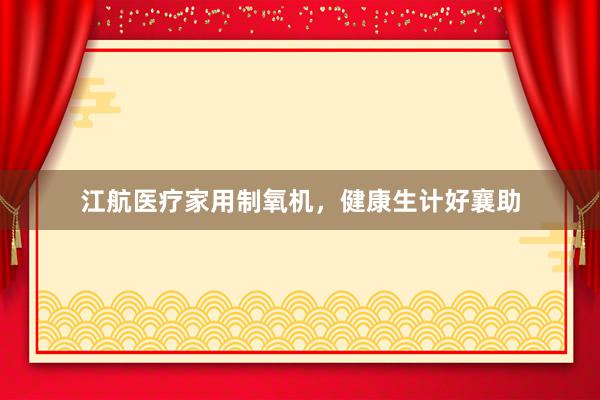 江航医疗家用制氧机，健康生计好襄助