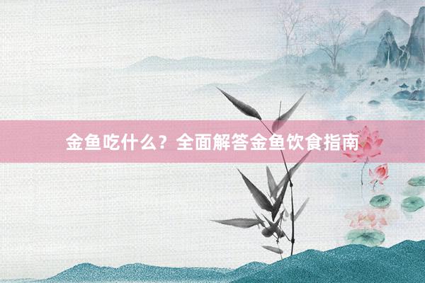 金鱼吃什么？全面解答金鱼饮食指南