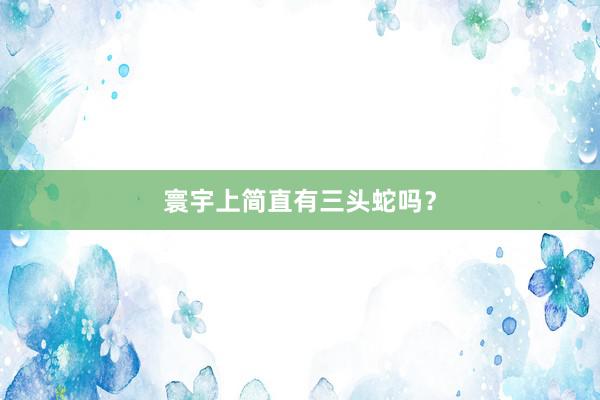 寰宇上简直有三头蛇吗？